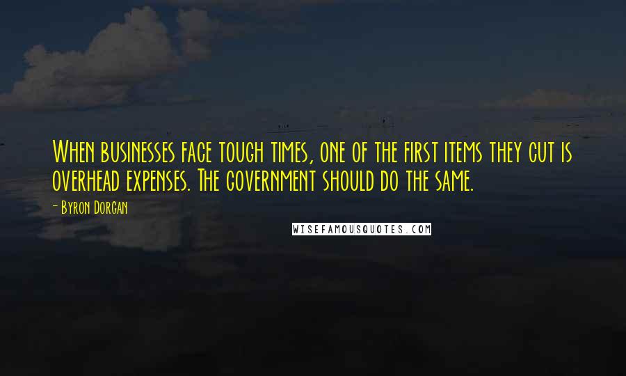 Byron Dorgan Quotes: When businesses face tough times, one of the first items they cut is overhead expenses. The government should do the same.