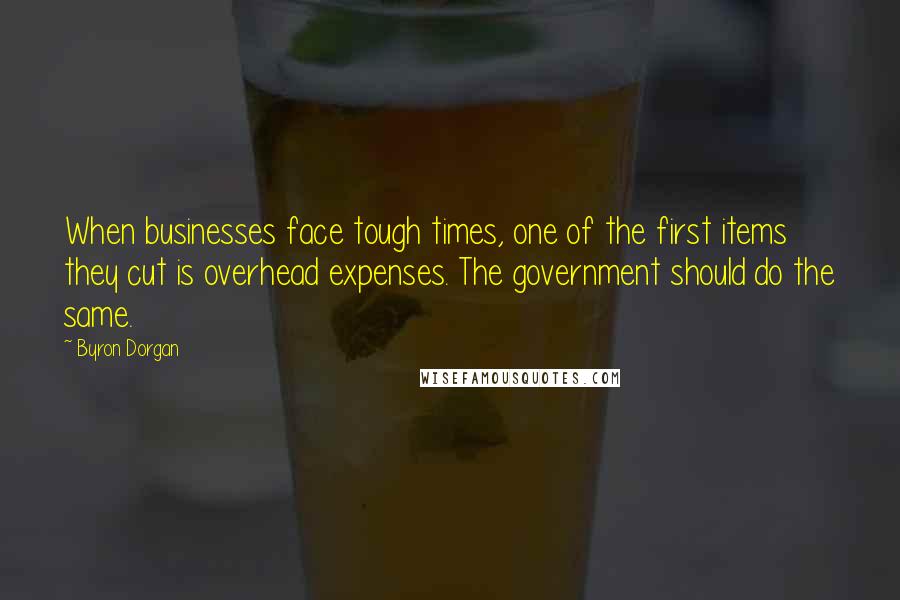 Byron Dorgan Quotes: When businesses face tough times, one of the first items they cut is overhead expenses. The government should do the same.