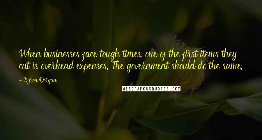 Byron Dorgan Quotes: When businesses face tough times, one of the first items they cut is overhead expenses. The government should do the same.