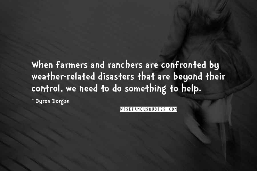 Byron Dorgan Quotes: When farmers and ranchers are confronted by weather-related disasters that are beyond their control, we need to do something to help.