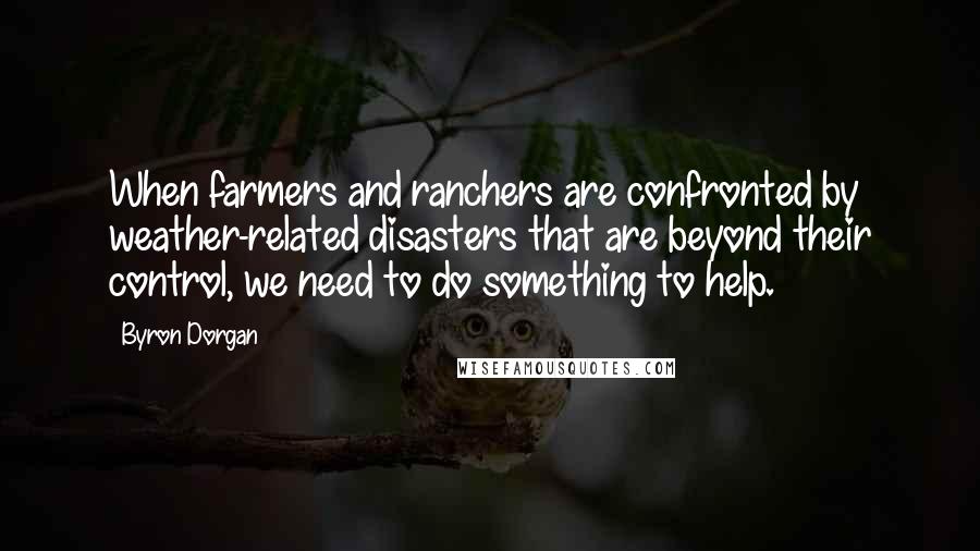 Byron Dorgan Quotes: When farmers and ranchers are confronted by weather-related disasters that are beyond their control, we need to do something to help.