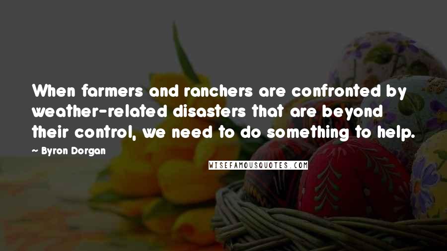 Byron Dorgan Quotes: When farmers and ranchers are confronted by weather-related disasters that are beyond their control, we need to do something to help.