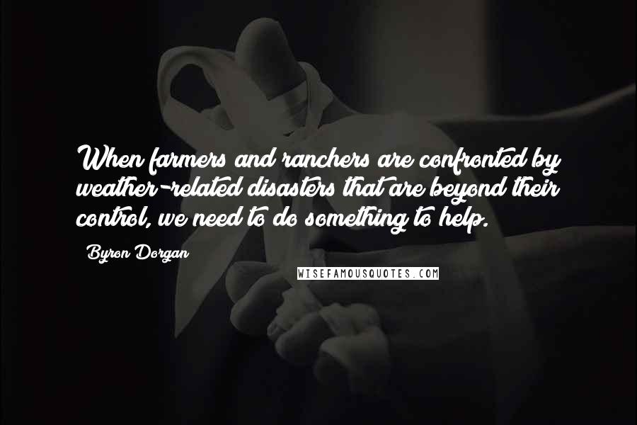 Byron Dorgan Quotes: When farmers and ranchers are confronted by weather-related disasters that are beyond their control, we need to do something to help.