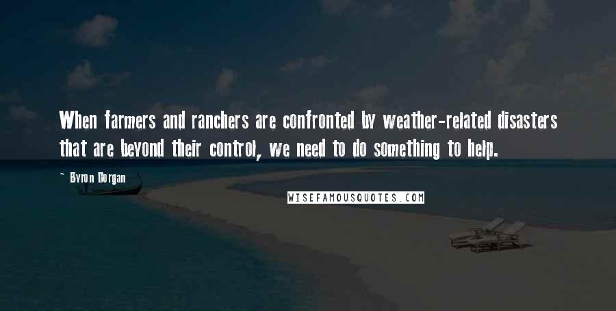 Byron Dorgan Quotes: When farmers and ranchers are confronted by weather-related disasters that are beyond their control, we need to do something to help.