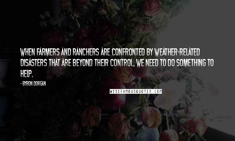 Byron Dorgan Quotes: When farmers and ranchers are confronted by weather-related disasters that are beyond their control, we need to do something to help.