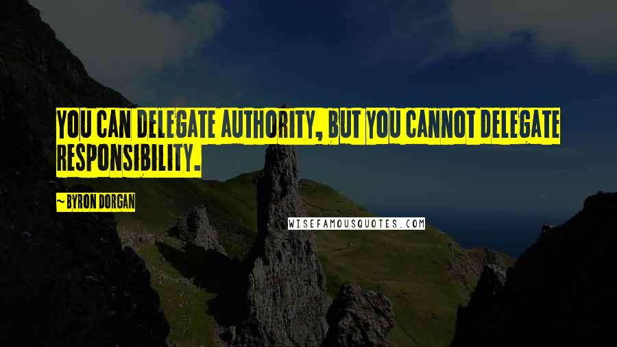 Byron Dorgan Quotes: You can delegate authority, but you cannot delegate responsibility.