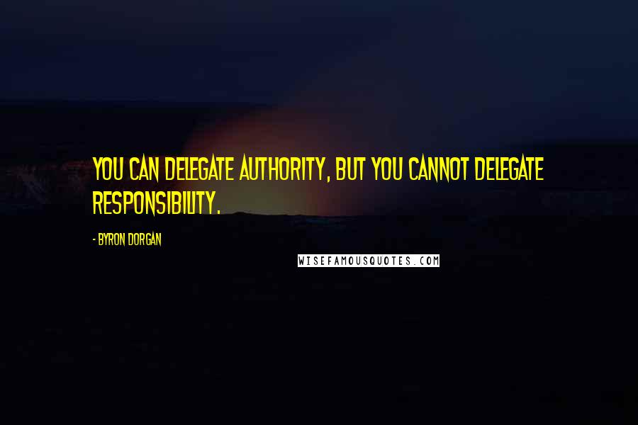 Byron Dorgan Quotes: You can delegate authority, but you cannot delegate responsibility.