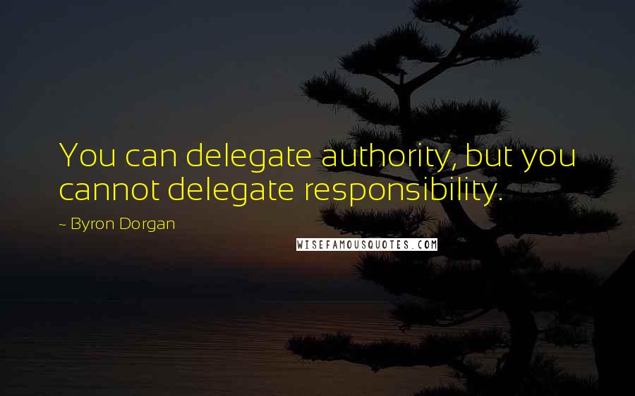 Byron Dorgan Quotes: You can delegate authority, but you cannot delegate responsibility.