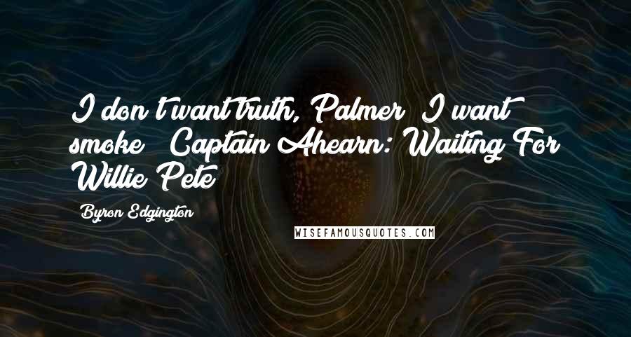 Byron Edgington Quotes: I don't want truth, Palmer; I want smoke!" Captain Ahearn: Waiting For Willie Pete