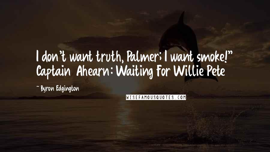 Byron Edgington Quotes: I don't want truth, Palmer; I want smoke!" Captain Ahearn: Waiting For Willie Pete