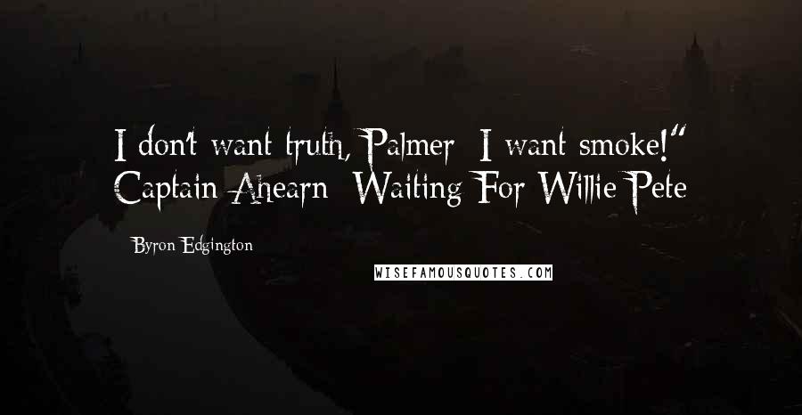 Byron Edgington Quotes: I don't want truth, Palmer; I want smoke!" Captain Ahearn: Waiting For Willie Pete