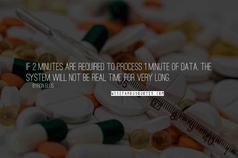 Byron Ellis Quotes: If 2 minutes are required to process 1 minute of data, the system will not be real time for very long.
