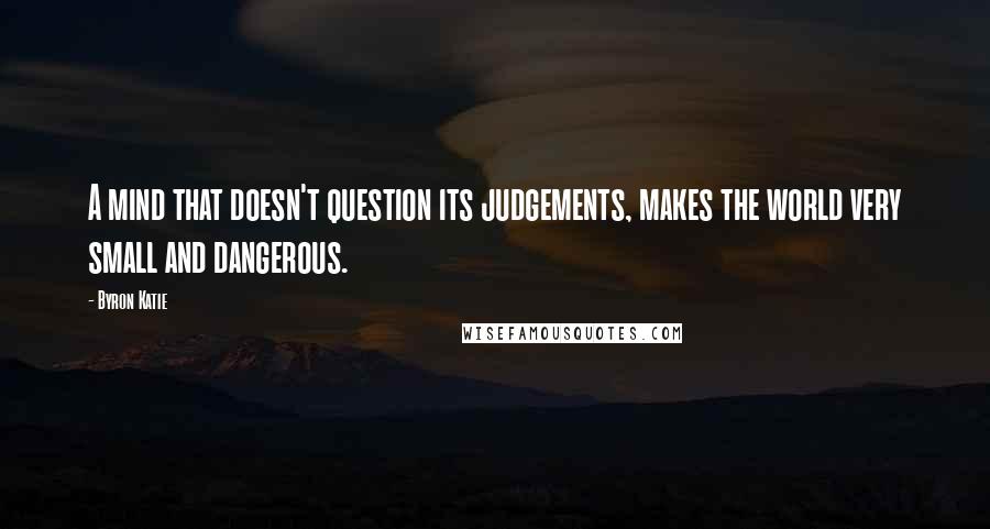 Byron Katie Quotes: A mind that doesn't question its judgements, makes the world very small and dangerous.