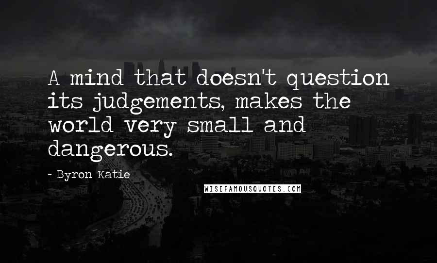 Byron Katie Quotes: A mind that doesn't question its judgements, makes the world very small and dangerous.