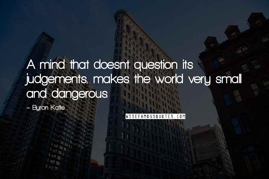 Byron Katie Quotes: A mind that doesn't question its judgements, makes the world very small and dangerous.