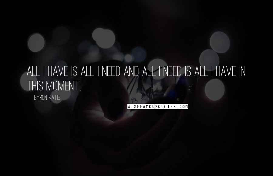 Byron Katie Quotes: All I have is all I need and all I need is all I have in this moment.