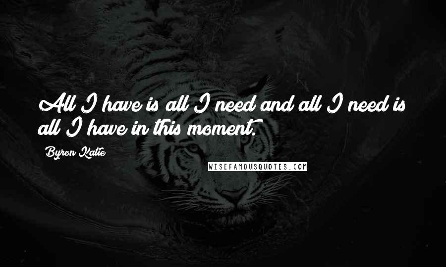 Byron Katie Quotes: All I have is all I need and all I need is all I have in this moment.