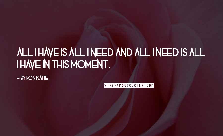 Byron Katie Quotes: All I have is all I need and all I need is all I have in this moment.