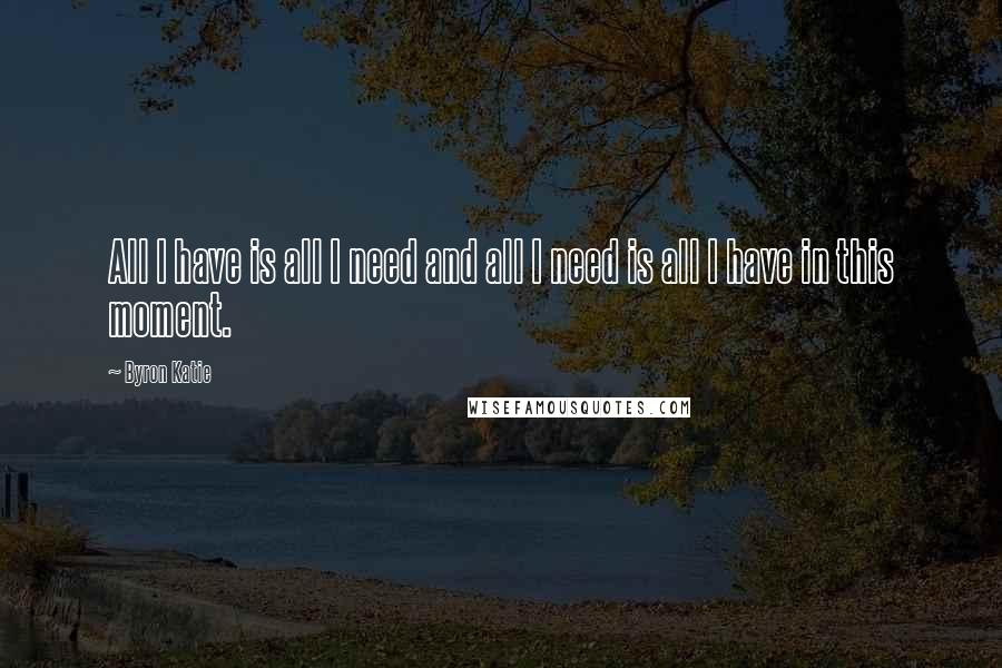 Byron Katie Quotes: All I have is all I need and all I need is all I have in this moment.