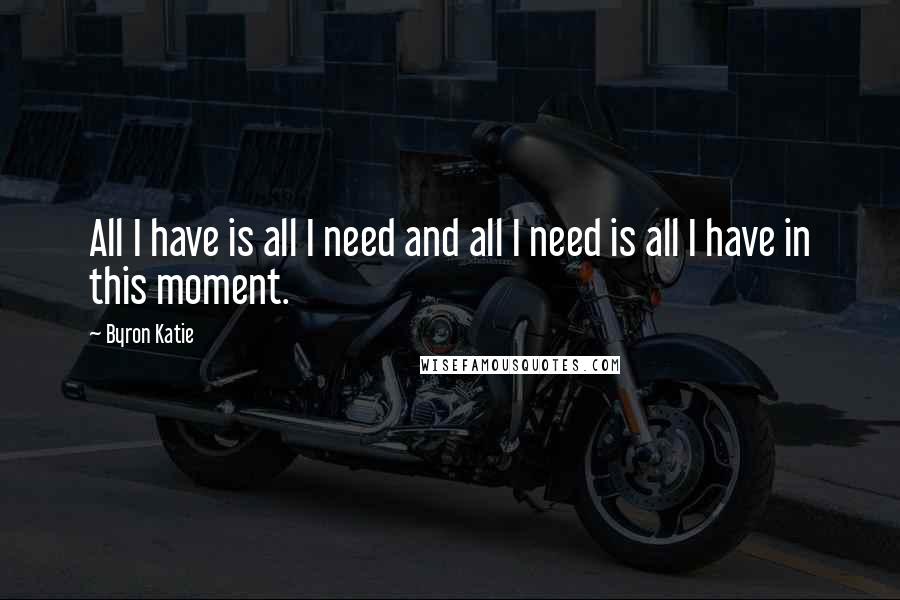 Byron Katie Quotes: All I have is all I need and all I need is all I have in this moment.