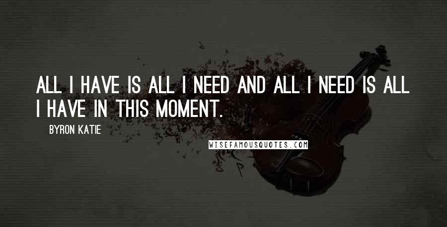 Byron Katie Quotes: All I have is all I need and all I need is all I have in this moment.