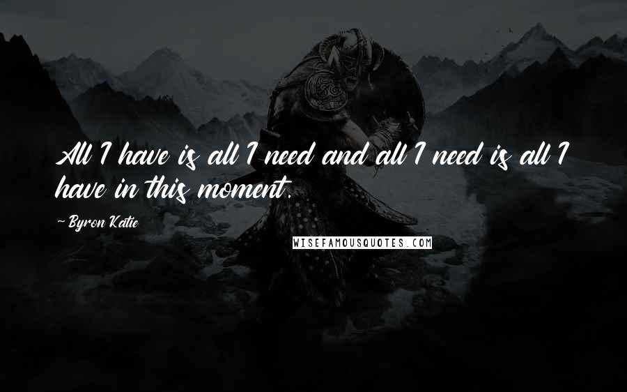 Byron Katie Quotes: All I have is all I need and all I need is all I have in this moment.
