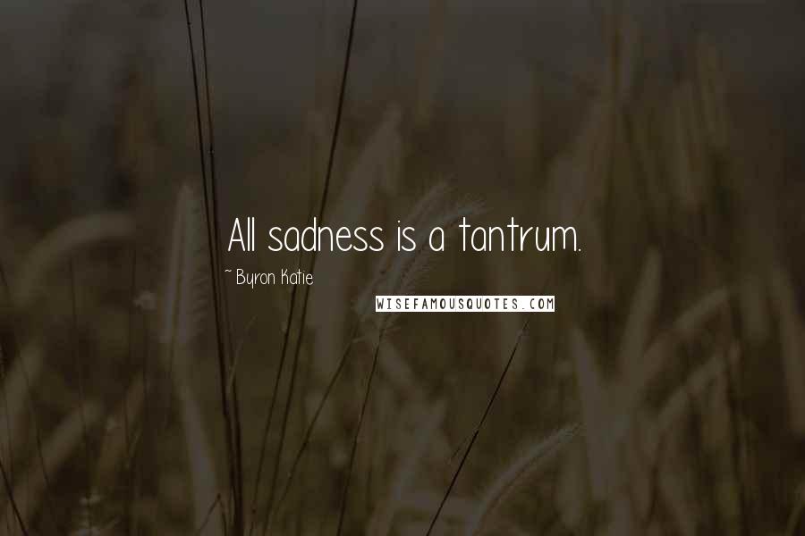 Byron Katie Quotes: All sadness is a tantrum.