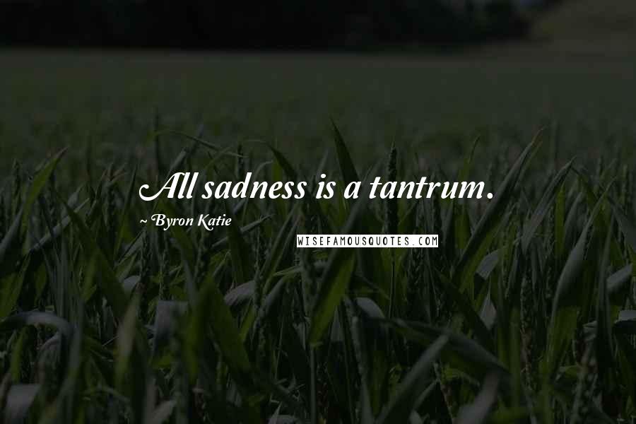 Byron Katie Quotes: All sadness is a tantrum.