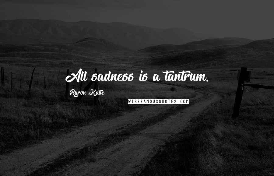Byron Katie Quotes: All sadness is a tantrum.