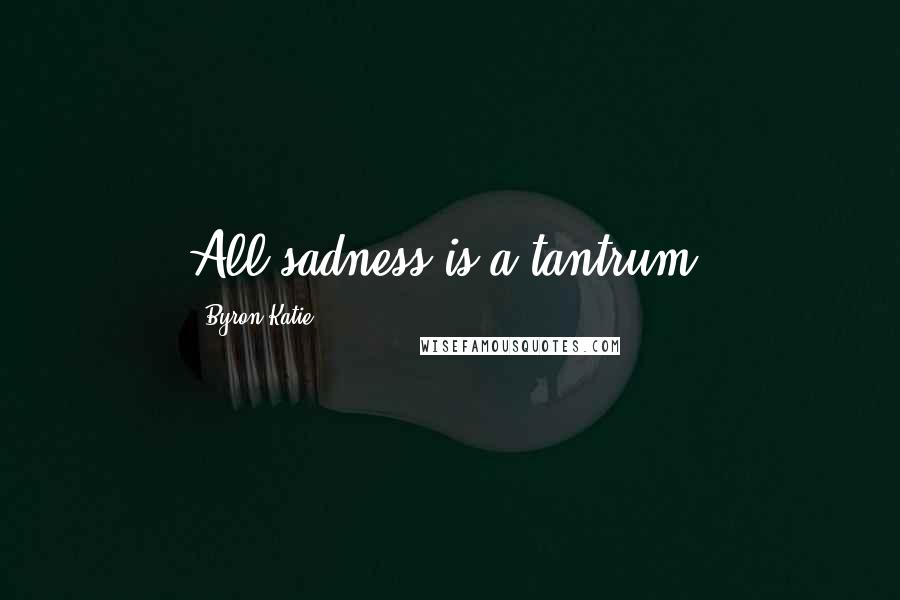 Byron Katie Quotes: All sadness is a tantrum.