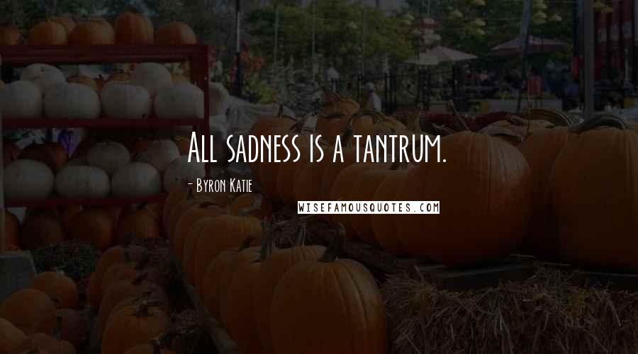Byron Katie Quotes: All sadness is a tantrum.