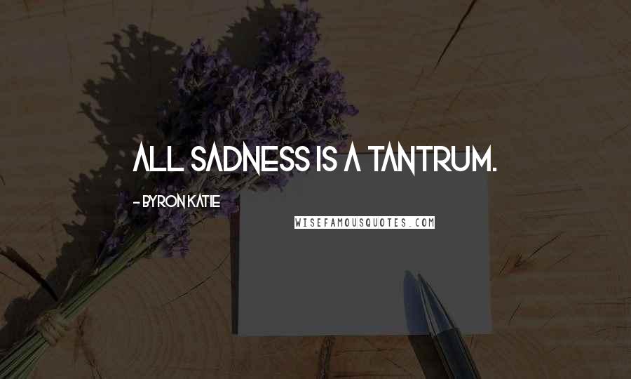 Byron Katie Quotes: All sadness is a tantrum.