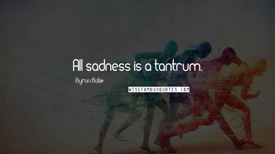 Byron Katie Quotes: All sadness is a tantrum.