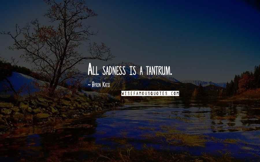Byron Katie Quotes: All sadness is a tantrum.