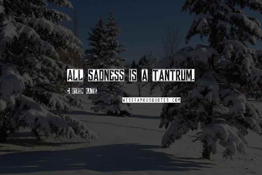 Byron Katie Quotes: All sadness is a tantrum.