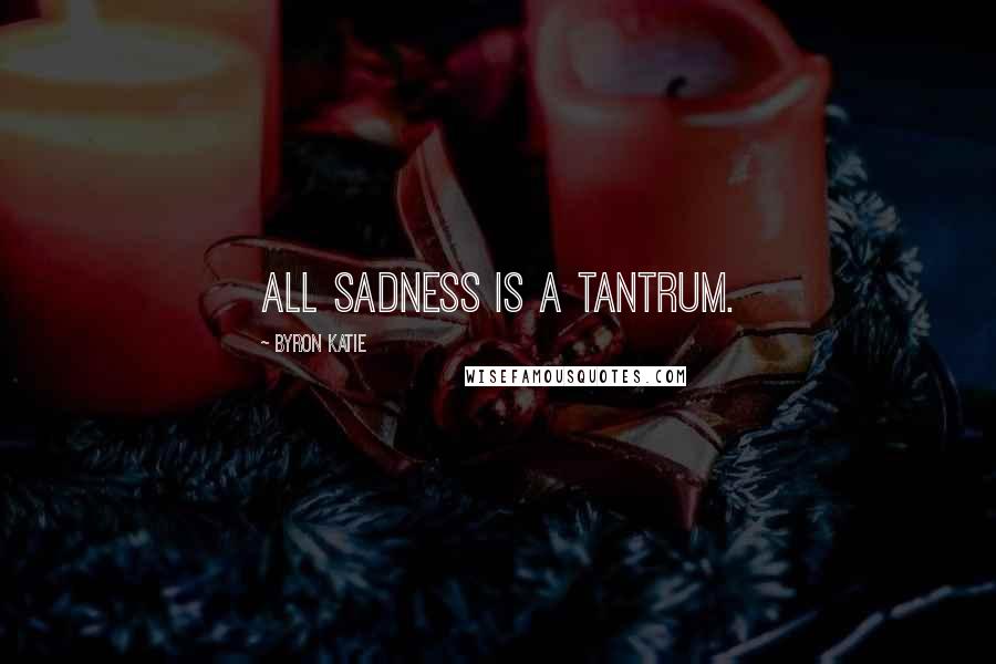 Byron Katie Quotes: All sadness is a tantrum.