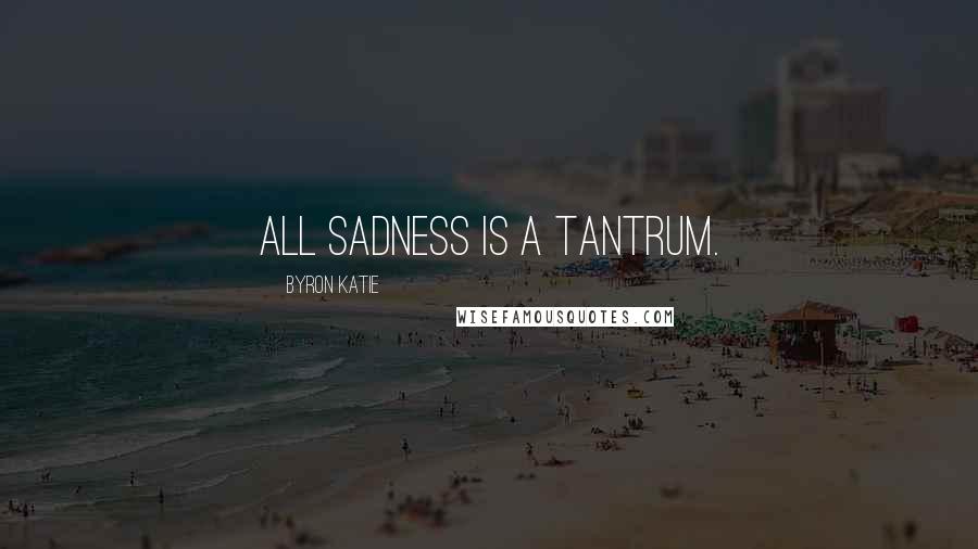 Byron Katie Quotes: All sadness is a tantrum.