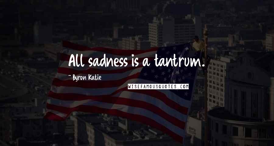 Byron Katie Quotes: All sadness is a tantrum.