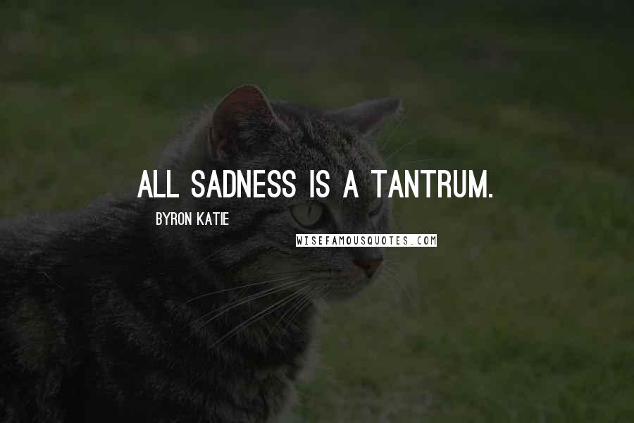 Byron Katie Quotes: All sadness is a tantrum.