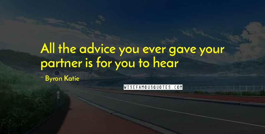Byron Katie Quotes: All the advice you ever gave your partner is for you to hear