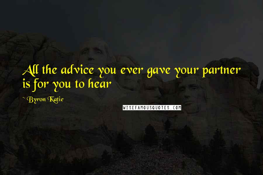 Byron Katie Quotes: All the advice you ever gave your partner is for you to hear