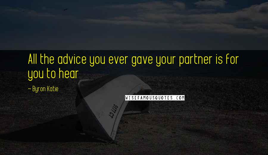 Byron Katie Quotes: All the advice you ever gave your partner is for you to hear