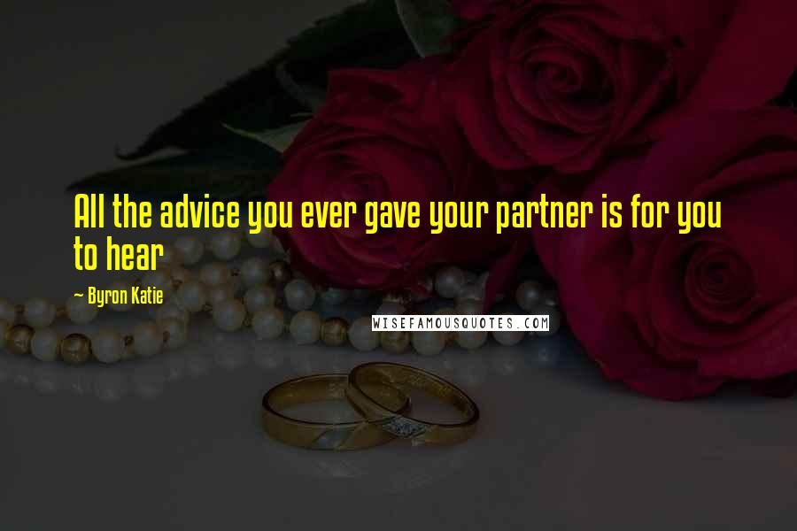 Byron Katie Quotes: All the advice you ever gave your partner is for you to hear