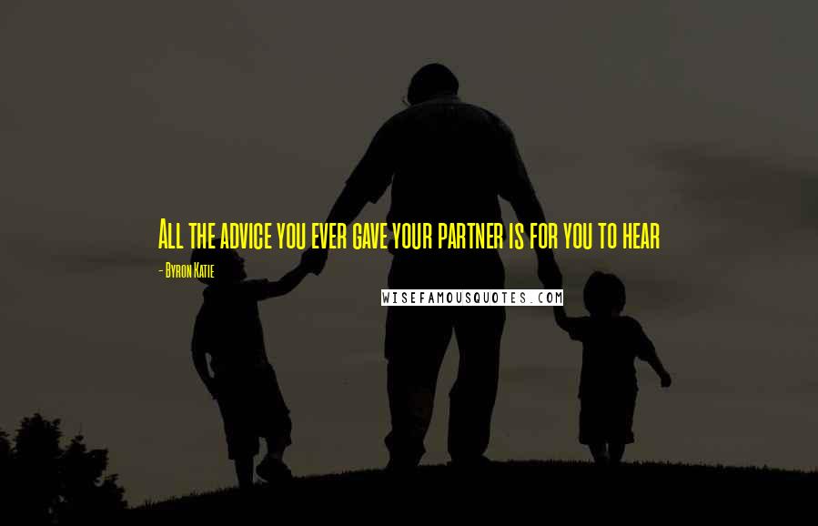 Byron Katie Quotes: All the advice you ever gave your partner is for you to hear