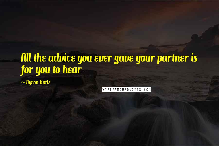 Byron Katie Quotes: All the advice you ever gave your partner is for you to hear