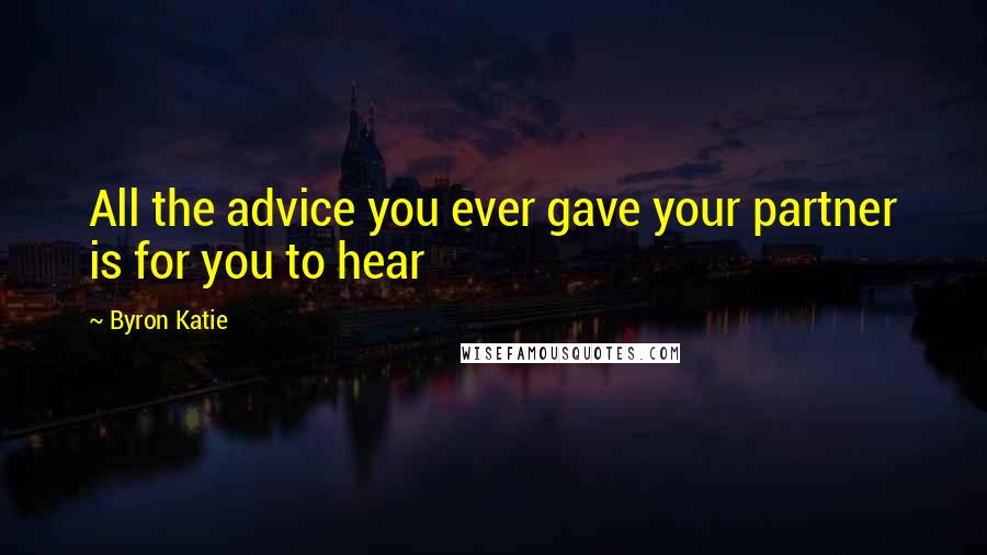 Byron Katie Quotes: All the advice you ever gave your partner is for you to hear