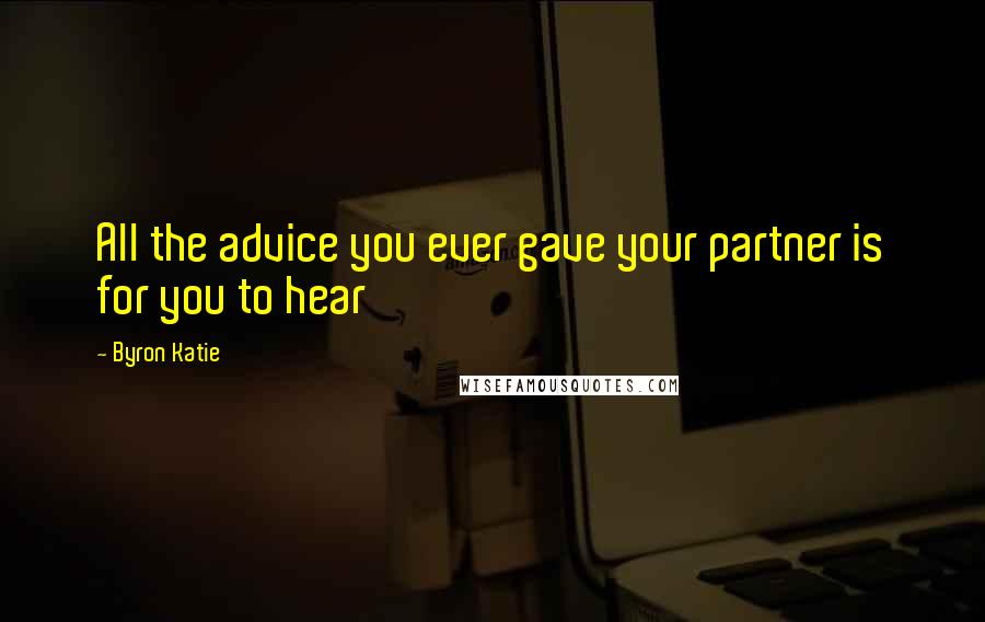 Byron Katie Quotes: All the advice you ever gave your partner is for you to hear