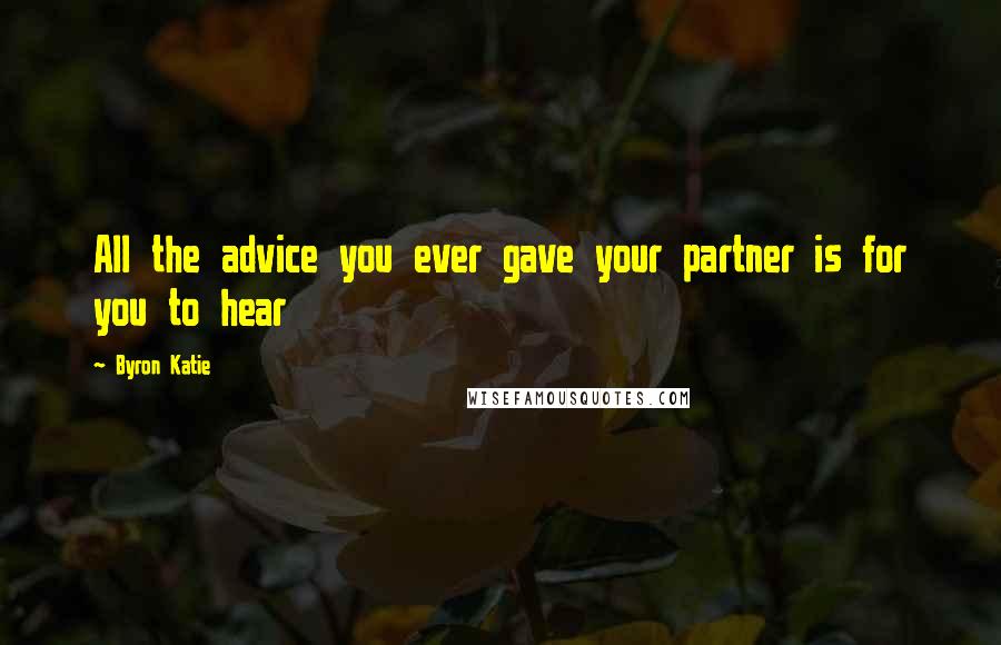 Byron Katie Quotes: All the advice you ever gave your partner is for you to hear