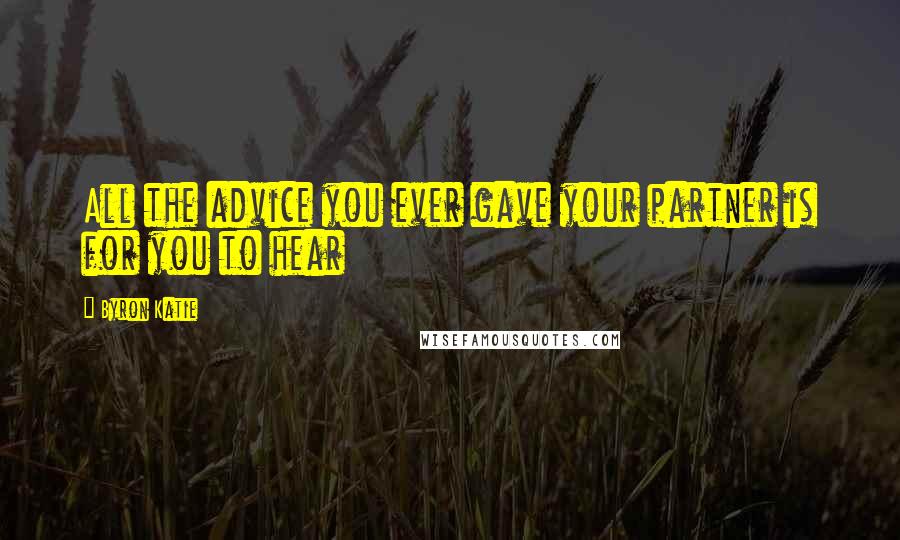 Byron Katie Quotes: All the advice you ever gave your partner is for you to hear