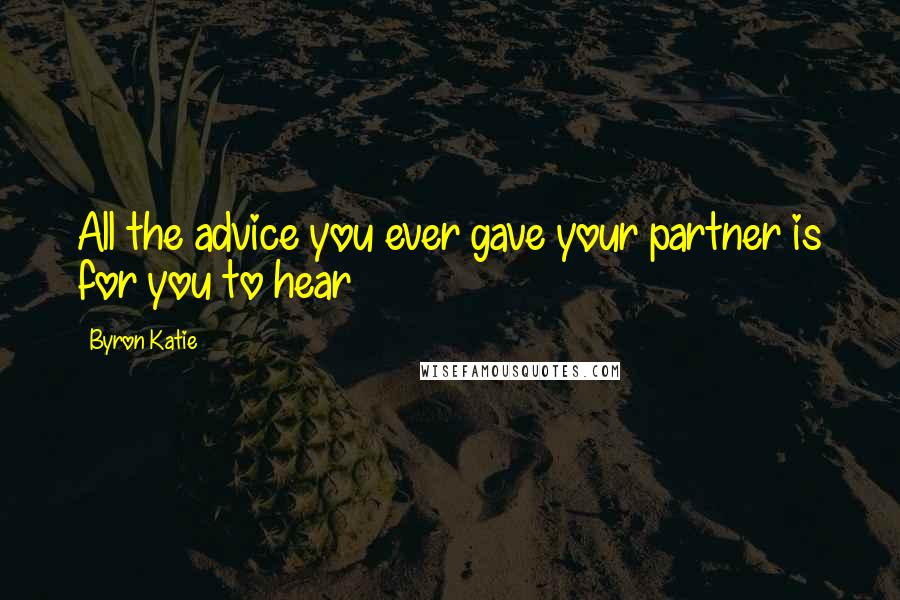 Byron Katie Quotes: All the advice you ever gave your partner is for you to hear